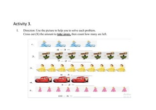 Activity 3.
I. Direction: Use the picture to help you to solve each problem.
Cross out (X) the amount to take away, then count how many are left.
 