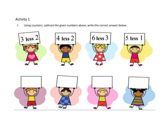 Activity 1
I. Using counters, subtract the given numbers above, write the correct answer below.
4 less 2 6less 3 5 less 1
 