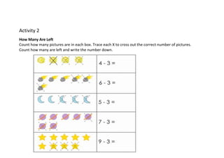 Activity 2
How Many Are Left
Count how many pictures are in each box. Trace each X to cross out the correct number of pictures.
Count how many are left and write the number down.
 