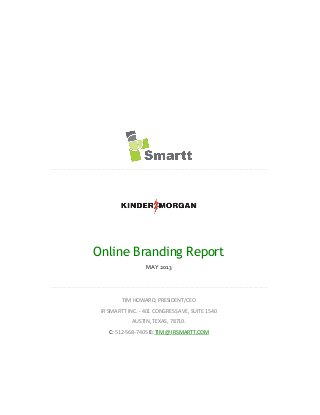 Online Branding Report
MAY 2013
TIM HOWARD, PRESIDENT/CEO
IR SMARTT INC. - 401 CONGRESS AVE, SUITE 1540
AUSTIN, TEXAS, 78710.
C: 512-568-7405 E: TIM @ IRSMARTT.COM
 