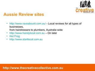 http://www.raveaboutit.com.au/  - Local reviews for all types of businesses,  from hairdressers to plumbers, Australia wide http://www.handylocal.com.au  – On later Hot Frog http://www.startlocal.com.au   Aussie Review sites 