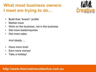 Build their ‘brand’/ ‘profile’ Market more Work on the business, not in the business Get more leads/inquiries Get more sales And ideally…. Have more time! Earn more money! Take a holiday! What most business owners  I meet are trying to do… 