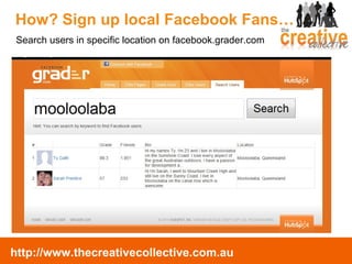 How? Sign up local Facebook Fans… Search users in specific location on facebook.grader.com  