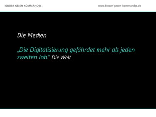 Die Medien
„Die Digitalisierung gefährdet mehr als jeden
zweiten Job.“ Die Welt
KINDER GEBEN KOMMANDOS www.kinder-geben-kommandos.de
 