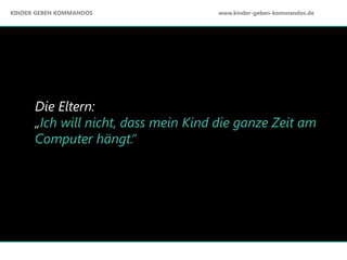 Die Eltern:
„Ich will nicht, dass mein Kind die ganze Zeit am
Computer hängt.“
KINDER GEBEN KOMMANDOS www.kinder-geben-kommandos.de
 