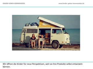 Wir öffnen die Kinder für neue Perspektiven, weil sie ihre Produkte selbst entwickeln
können.
KINDER GEBEN KOMMANDOS www.kinder-geben-kommandos.de
 