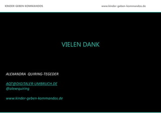 VIELEN DANK
ALEXANDRA QUIRING-TEGEDER
AQT@DIGITALER-UMBRUCH.DE
@alexequiring
www.kinder-geben-kommandos.de
KINDER GEBEN KOMMANDOS www.kinder-geben-kommandos.de
 
