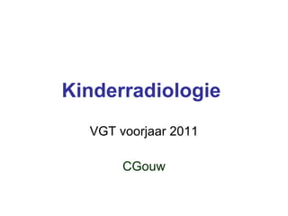 Kinderradiologie   VGT voorjaar 2011 CGouw 