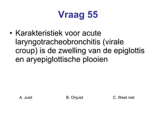 Vraag 55 Karakteristiek voor acute laryngotracheobronchitis (virale croup) is de zwelling van de epiglottis en aryepiglottische plooien   A. Juist B. Onjuist C. Weet niet  
