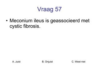 Vraag 57 Meconium ileus is geassocieerd met cystic fibrosis. A. Juist B. Onjuist C. Weet niet  