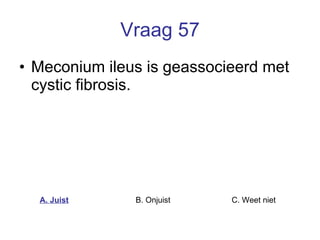 Vraag 57 Meconium ileus is geassocieerd met cystic fibrosis. A. Juist B. Onjuist C. Weet niet  