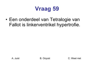 Vraag 59 Een onderdeel van Tetralogie van Fallot is linkerventrikel hypertrofie.   A. Juist B. Onjuist C. Weet niet  
