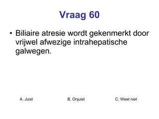 Vraag 60 Biliaire atresie wordt gekenmerkt door vrijwel afwezige intrahepatische galwegen . A. Juist B. Onjuist C. Weet niet  