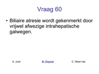 Vraag 60 Biliaire atresie wordt gekenmerkt door vrijwel afwezige intrahepatische galwegen . A. Juist B. Onjuist C. Weet niet  