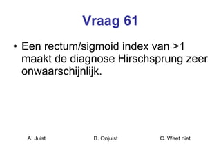Vraag 61 Een rectum/sigmoid index van >1 maakt de diagnose Hirschsprung zeer onwaarschijnlijk. A. Juist B. Onjuist C. Weet niet  