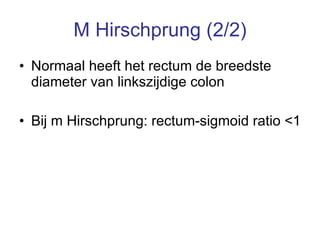M Hirschprung (2/2) Normaal heeft het rectum de breedste diameter van linkszijdige colon Bij m Hirschprung: rectum-sigmoid ratio <1  