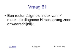 Vraag 61 Een rectum/sigmoid index van >1 maakt de diagnose Hirschsprung zeer onwaarschijnlijk. A. Juist B. Onjuist C. Weet niet  