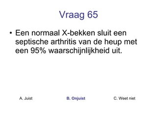 Vraag 65 Een normaal X-bekken sluit een septische arthritis van de heup met een 95% waarschijnlijkheid uit.   A. Juist B. Onjuist C. Weet niet  