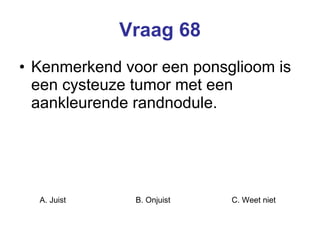 Vraag 68 Kenmerkend voor een ponsglioom is een cysteuze tumor met een aankleurende randnodule.  A. Juist B. Onjuist C. Weet niet  