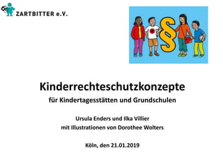 Kinderrechteschutzkonzepte
für Kindertagesstätten und Grundschulen
Ursula Enders und Ilka Villier
mit Illustrationen von Dorothee Wolters
Köln, den 21.01.2019
 