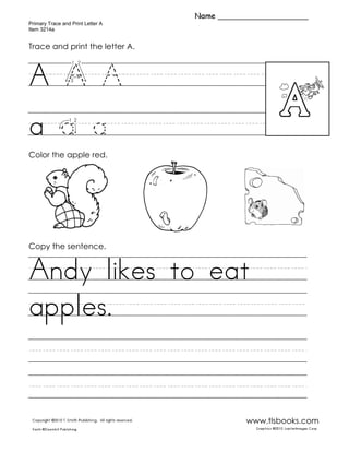 Primary Trace and Print Letter A
Item 3214a
www.tlsbooks.com
Trace and print the letter A.
A/A/A/////////////
a/a/a//////////////
Color the apple red.
Copy the sentence.
Andy/likes/to/eat/////
apples.//////////////
/////////////////////
/////////////////////
A
 