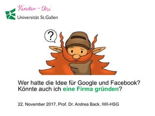 Wer hatte die Idee für Google und Facebook?
Könnte auch ich eine Firma gründen?
22. November 2017, Prof. Dr. Andrea Back, IWI-HSG
 