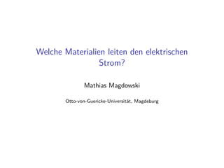 Welche Materialien leiten den elektrischen
Strom?
Mathias Magdowski
Otto-von-Guericke-Universit¨at, Magdeburg
 