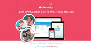 When children go the kindergarten,
parents go to kinderunity
Online communication platform for parents and teachers
 