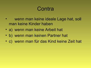 Contra wenn man keine ideale Lage hat, soll man keine Kinder haben a) wenn man keine Arbeit hat b) wenn man kein en  Partner   hat c) wenn man für das Kind keine Zeit hat 