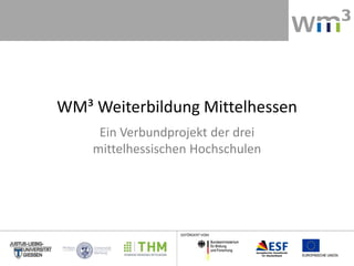 WM³ Weiterbildung Mittelhessen
Ein Verbundprojekt der drei
mittelhessischen Hochschulen
GEFÖRDERT VOM
 