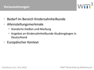 WM³ Weiterbildung MittelhessenFachforum JLU, 24.6.2014
• Bedarf im Bereich Kinderzahnheilkunde
• Alleinstellungsmerkmale
...
