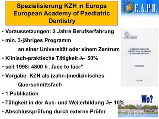 Spezialisierung KZH in Europa
European Academy of Paediatric
Dentistry
• Voraussetzungen: 2 Jahre Berufserfahrung
• min. 3...