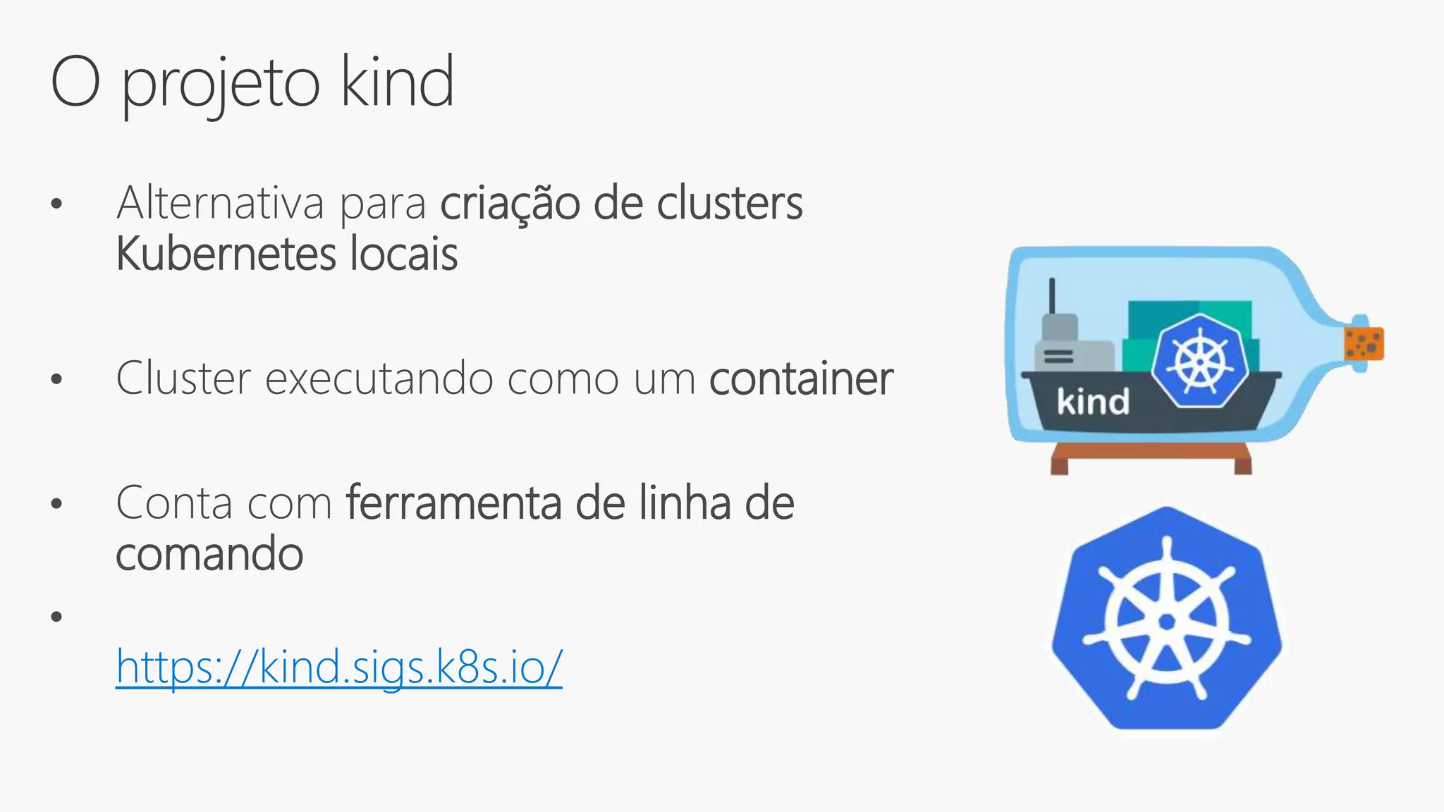 O projeto kind
• Alternativa para criação de clusters
Kubernetes locais
• Cluster executando como um container
• Conta com ferramenta de linha de
comando
•
https://kind.sigs.k8s.io/
 