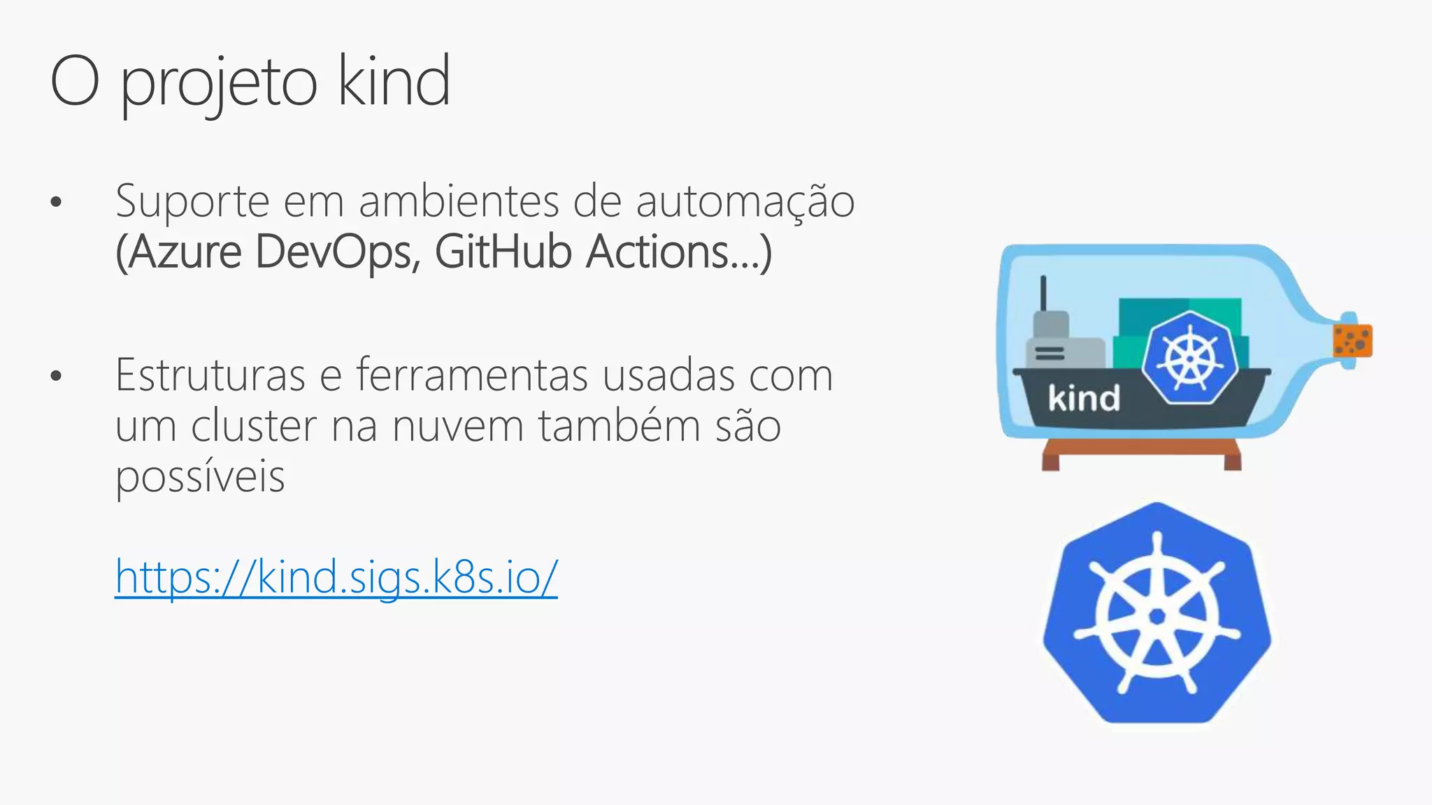 O projeto kind
• Suporte em ambientes de automação
(Azure DevOps, GitHub Actions...)
• Estruturas e ferramentas usadas com
um cluster na nuvem também são
possíveis
https://kind.sigs.k8s.io/
 