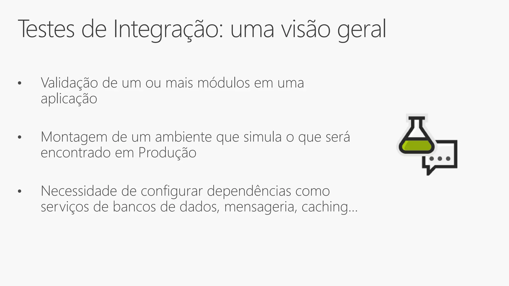 Testes de Integração: uma visão geral
• Validação de um ou mais módulos em uma
aplicação
• Montagem de um ambiente que simula o que será
encontrado em Produção
• Necessidade de configurar dependências como
serviços de bancos de dados, mensageria, caching…
 