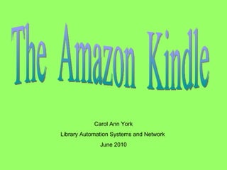 The  Amazon  Kindle Carol Ann York Library Automation Systems and Network  June 2010 