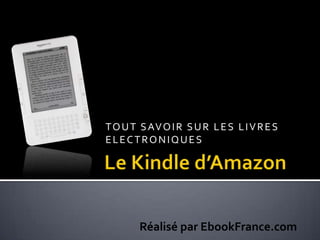 TOUT SAVOIR SUR LES LIVRES ELECTRONIQUES Le Kindle d’Amazon Réalisé par EbookFrance.com 