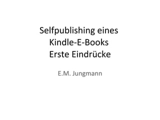 Selfpublishing eines  Kindle-E-Books  Erste Eindrücke E.M. Jungmann 
