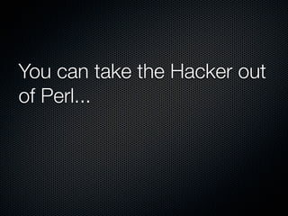 You can take the Hacker out
of Perl...
 
