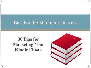 30 Tips for
Marketing Your
Kindle Ebook
Be a Kindle Marketing Success
 