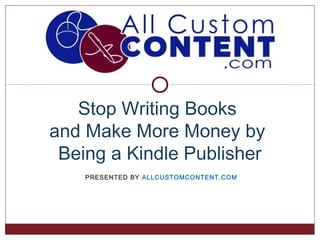 Stop Writing Books
and Make More Money by
 Being a Kindle Publisher
    PRESENTED BY ALLCUSTOMCONTENT.COM
 