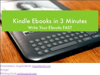 Kindle Ebooks in 3 Minutes
                       Write Your Ebooks FAST




Presentation: Angela Booth: angelabooth.com
@angee
Writing Genii: writinggenii.com
 