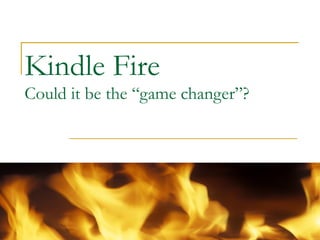 Kindle Fire
Could it be the “game changer”?
 