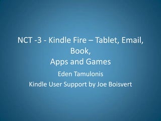 NCT -3 - Kindle Fire – Tablet, Email,
               Book,
         Apps and Games
            Eden Tamulonis
   Kindle User Support by Joe Boisvert
 
