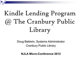 Kindle Lending Program
@ The Cranbury Public
        Library
   Doug Baldwin, Systems Administrator
         Cranbury Public Library

     NJLA Micro-Conference 2012
 