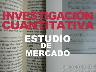 INVESTIGACIÓN
CUANTITATIVA
   ESTUDIO
     DE
   MERCADO
 
