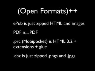 (Open Formats)++
ePub is just zipped HTML and images
PDF is... PDF
.prc (Mobipocket) is HTML 3.2 +
extensions + glue
.cbz is just zipped .pngs and .jpgs
 