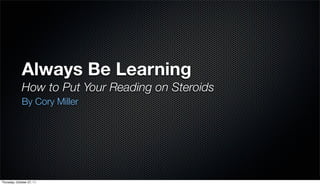 Always Be Learning
              How to Put Your Reading on Steroids
              By Cory Miller




Thursday, October 27, 11
 