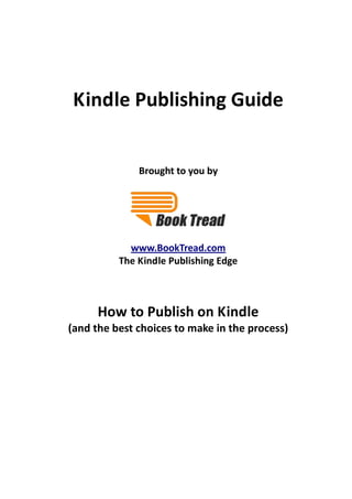 Kindle Publishing Guide


              Brought to you by




            www.BookTread.com
          The Kindle Publishing Edge



      How to Publish on Kindle
(and the best choices to make in the process)
 