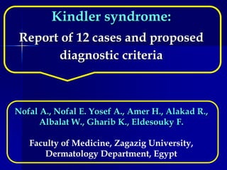 Kindler syndrome:
Report of 12 cases and proposed
diagnostic criteria
Nofal A., Nofal E. Yosef A., Amer H., Alakad R.,
Albalat W., Gharib K., Eldesouky F.
Faculty of Medicine, Zagazig University,
Dermatology Department, Egypt
 